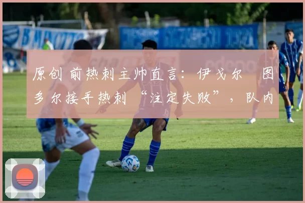 原创 前热刺主帅直言:伊戈尔・图多尔接手热刺 “注定失败”,队内氛围 “ toxic 至极”