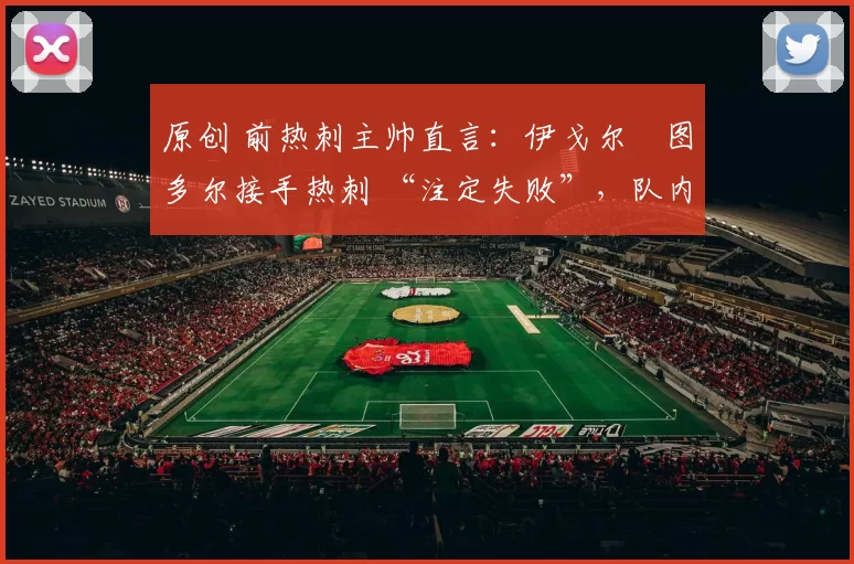 原创 前热刺主帅直言：伊戈尔・图多尔接手热刺 “注定失败”，队内氛围 “ toxic 至极”