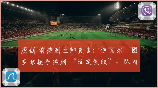 原创 前热刺主帅直言：伊戈尔・图多尔接手热刺 “注定失败”，队内氛围 “ toxic 至极”