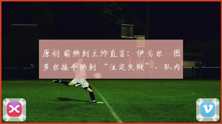 原创 前热刺主帅直言：伊戈尔・图多尔接手热刺 “注定失败”，队内氛围 “ toxic 至极”