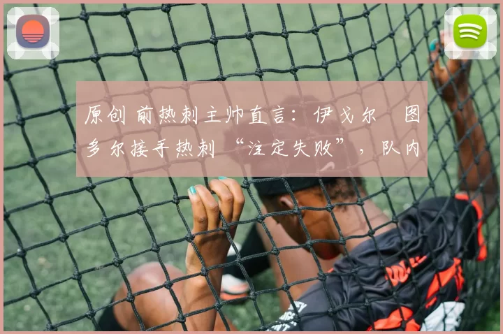 原创 前热刺主帅直言：伊戈尔・图多尔接手热刺 “注定失败”，队内氛围 “ toxic 至极”