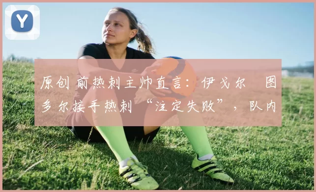 原创 前热刺主帅直言:伊戈尔・图多尔接手热刺 “注定失败”,队内氛围 “ toxic 至极”