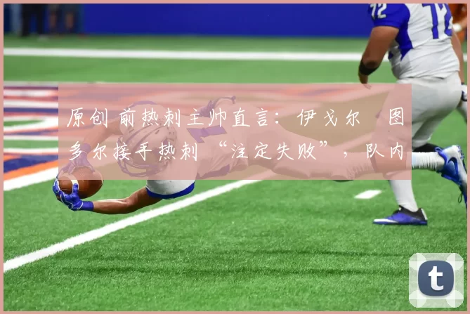 原创 前热刺主帅直言：伊戈尔・图多尔接手热刺 “注定失败”，队内氛围 “ toxic 至极”