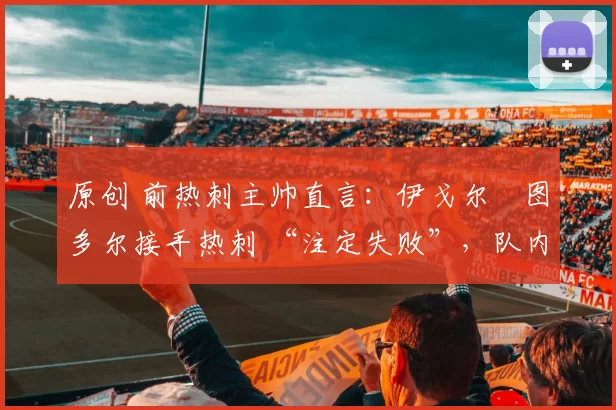 原创 前热刺主帅直言：伊戈尔・图多尔接手热刺 “注定失败”，队内氛围 “ toxic 至极”