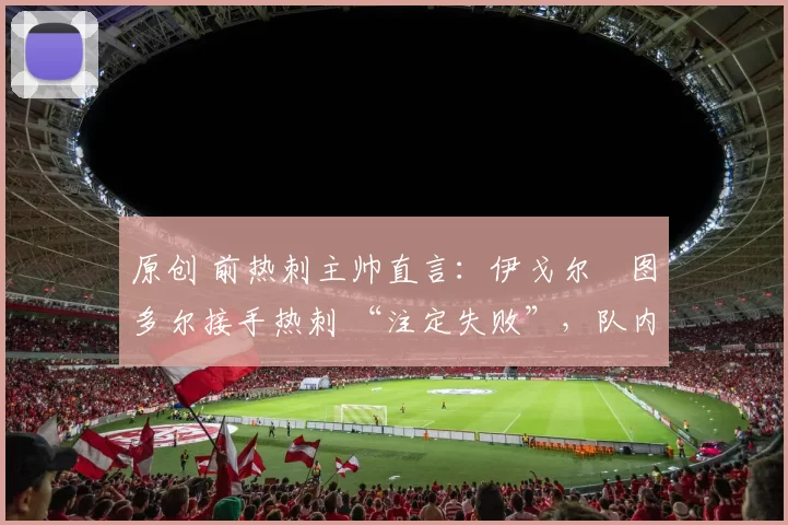 原创 前热刺主帅直言:伊戈尔・图多尔接手热刺 “注定失败”,队内氛围 “ toxic 至极”