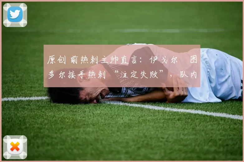 原创 前热刺主帅直言：伊戈尔・图多尔接手热刺 “注定失败”，队内氛围 “ toxic 至极”