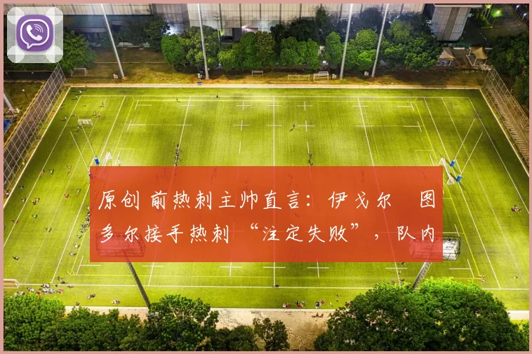 原创 前热刺主帅直言:伊戈尔・图多尔接手热刺 “注定失败”,队内氛围 “ toxic 至极”