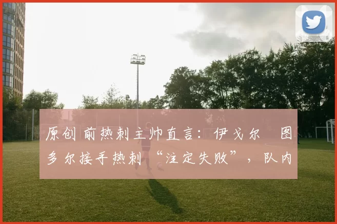 原创 前热刺主帅直言：伊戈尔・图多尔接手热刺 “注定失败”，队内氛围 “ toxic 至极”