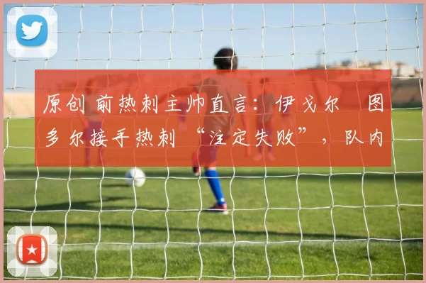 原创 前热刺主帅直言：伊戈尔・图多尔接手热刺 “注定失败”，队内氛围 “ toxic 至极”
