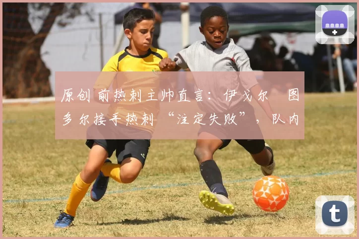 原创 前热刺主帅直言:伊戈尔・图多尔接手热刺 “注定失败”,队内氛围 “ toxic 至极”