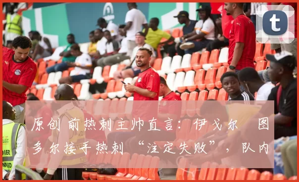 原创 前热刺主帅直言：伊戈尔・图多尔接手热刺 “注定失败”，队内氛围 “ toxic 至极”
