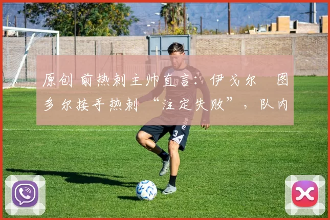 原创 前热刺主帅直言:伊戈尔・图多尔接手热刺 “注定失败”,队内氛围 “ toxic 至极”