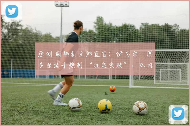 原创 前热刺主帅直言:伊戈尔・图多尔接手热刺 “注定失败”,队内氛围 “ toxic 至极”
