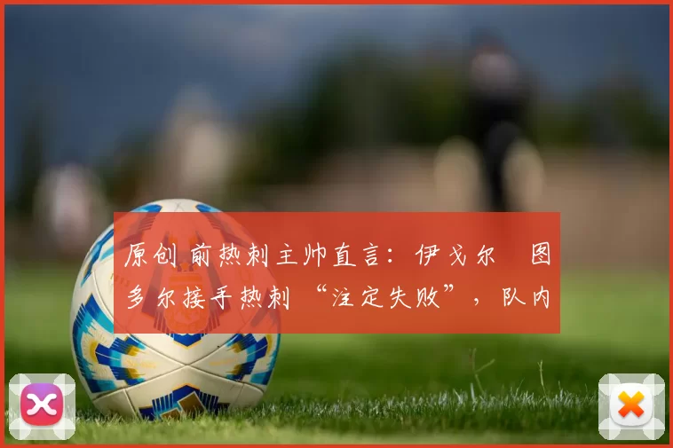 原创 前热刺主帅直言：伊戈尔・图多尔接手热刺 “注定失败”，队内氛围 “ toxic 至极”