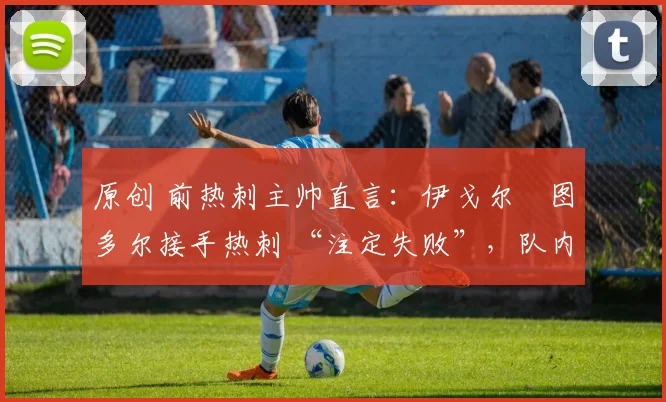 原创 前热刺主帅直言：伊戈尔・图多尔接手热刺 “注定失败”，队内氛围 “ toxic 至极”