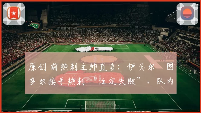 原创 前热刺主帅直言:伊戈尔・图多尔接手热刺 “注定失败”,队内氛围 “ toxic 至极”