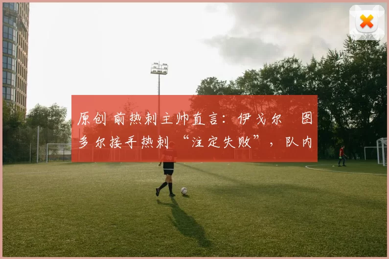 原创 前热刺主帅直言：伊戈尔・图多尔接手热刺 “注定失败”，队内氛围 “ toxic 至极”