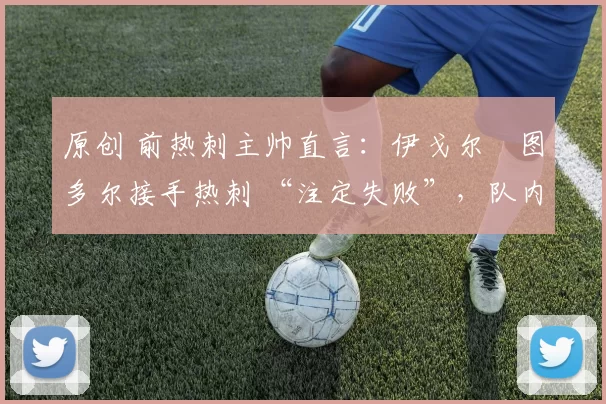 原创 前热刺主帅直言：伊戈尔・图多尔接手热刺 “注定失败”，队内氛围 “ toxic 至极”