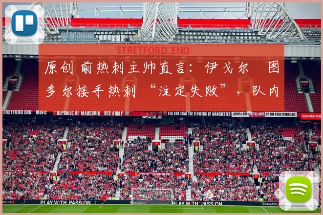 原创 前热刺主帅直言：伊戈尔・图多尔接手热刺 “注定失败”，队内氛围 “ toxic 至极”