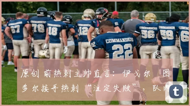 原创 前热刺主帅直言:伊戈尔・图多尔接手热刺 “注定失败”,队内氛围 “ toxic 至极”