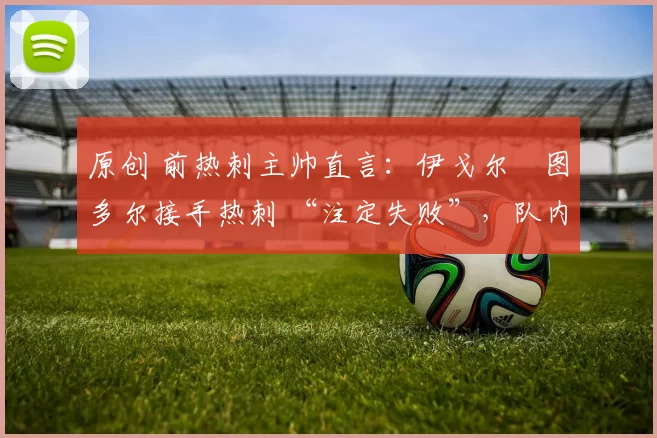 原创 前热刺主帅直言：伊戈尔・图多尔接手热刺 “注定失败”，队内氛围 “ toxic 至极”