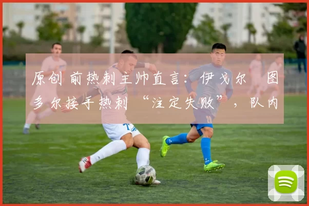 原创 前热刺主帅直言：伊戈尔・图多尔接手热刺 “注定失败”，队内氛围 “ toxic 至极”