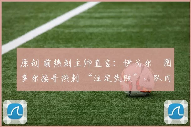 原创 前热刺主帅直言：伊戈尔・图多尔接手热刺 “注定失败”，队内氛围 “ toxic 至极”