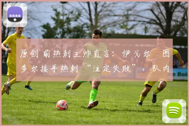 原创 前热刺主帅直言：伊戈尔・图多尔接手热刺 “注定失败”，队内氛围 “ toxic 至极”