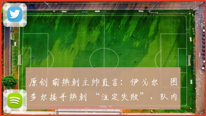 原创 前热刺主帅直言：伊戈尔・图多尔接手热刺 “注定失败”，队内氛围 “ toxic 至极”