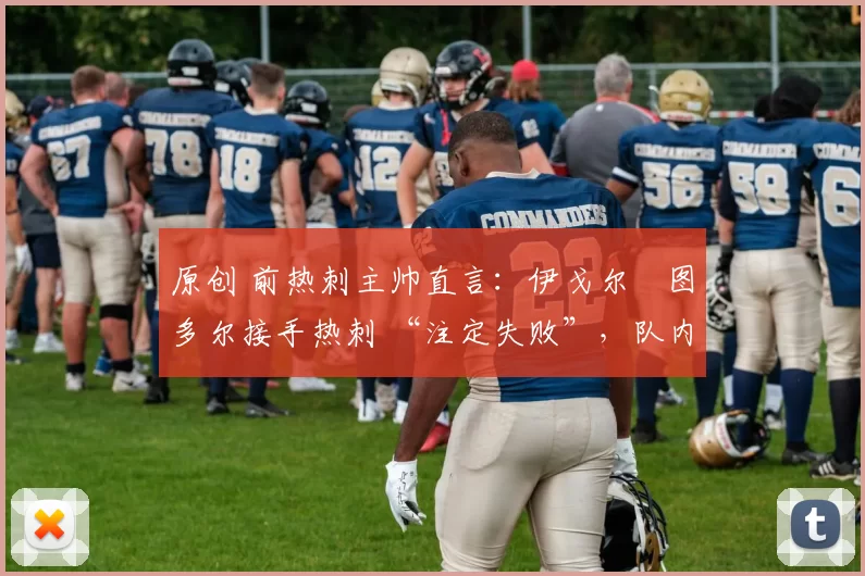 原创 前热刺主帅直言：伊戈尔・图多尔接手热刺 “注定失败”，队内氛围 “ toxic 至极”