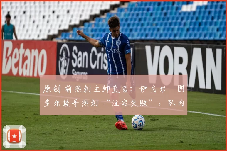 原创 前热刺主帅直言:伊戈尔・图多尔接手热刺 “注定失败”,队内氛围 “ toxic 至极”