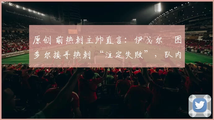 原创 前热刺主帅直言：伊戈尔・图多尔接手热刺 “注定失败”，队内氛围 “ toxic 至极”