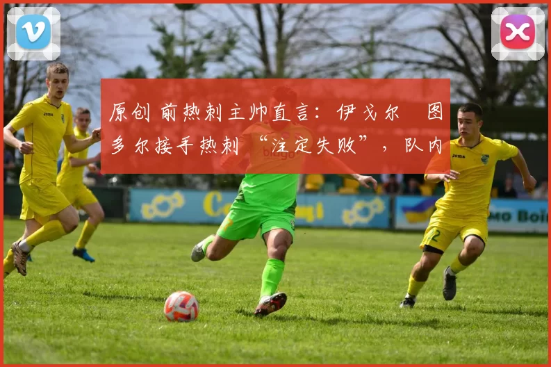 原创 前热刺主帅直言:伊戈尔・图多尔接手热刺 “注定失败”,队内氛围 “ toxic 至极”