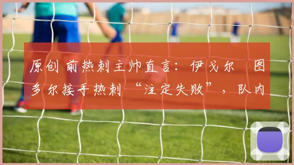 原创 前热刺主帅直言:伊戈尔・图多尔接手热刺 “注定失败”,队内氛围 “ toxic 至极”