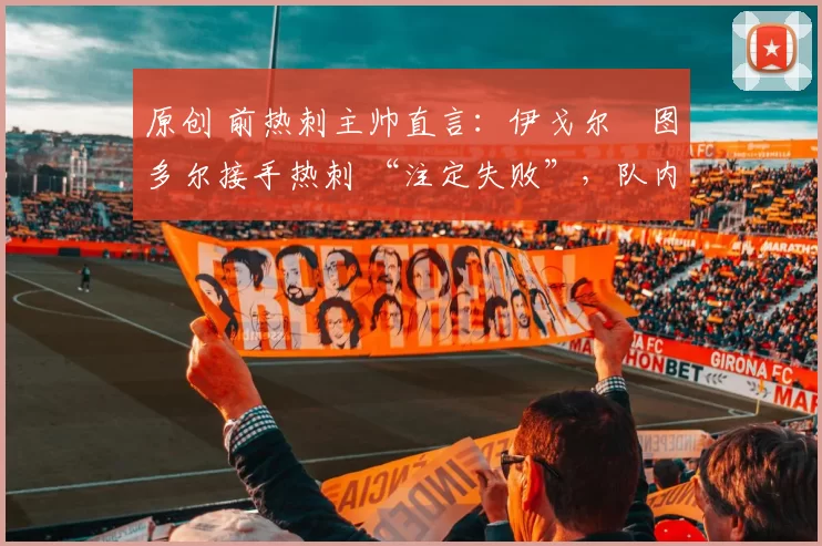 原创 前热刺主帅直言：伊戈尔・图多尔接手热刺 “注定失败”，队内氛围 “ toxic 至极”