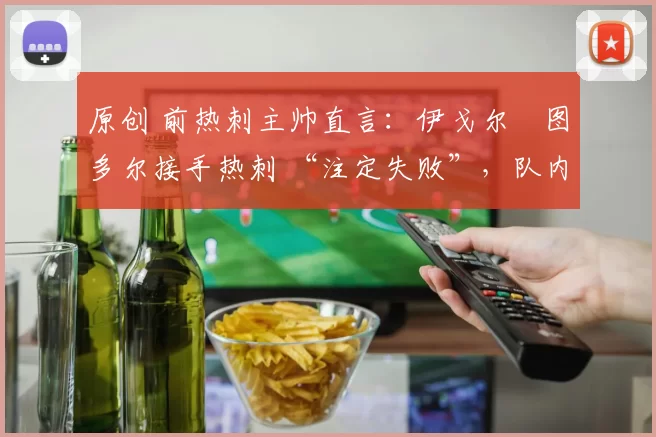 原创 前热刺主帅直言：伊戈尔・图多尔接手热刺 “注定失败”，队内氛围 “ toxic 至极”