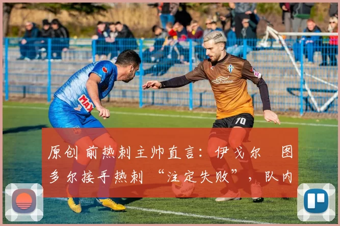 原创 前热刺主帅直言：伊戈尔・图多尔接手热刺 “注定失败”，队内氛围 “ toxic 至极”