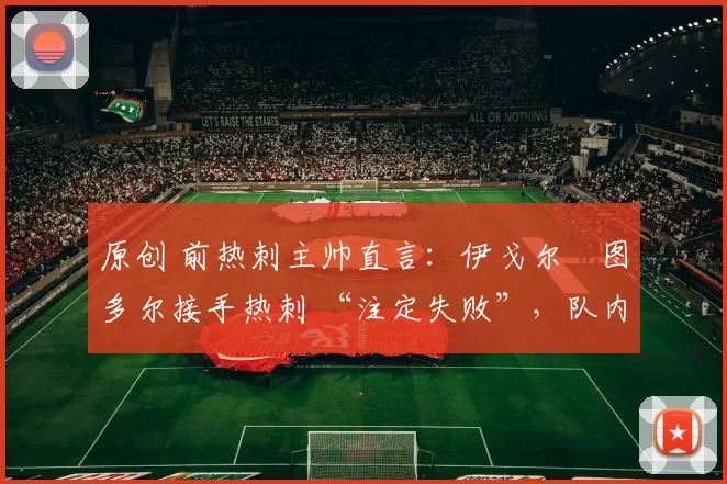 原创 前热刺主帅直言:伊戈尔・图多尔接手热刺 “注定失败”,队内氛围 “ toxic 至极”