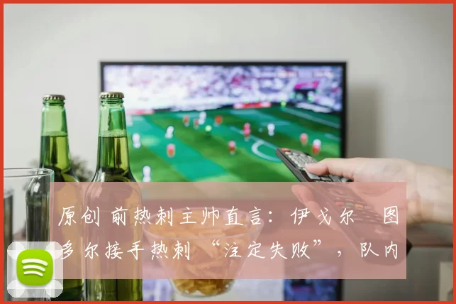 原创 前热刺主帅直言：伊戈尔・图多尔接手热刺 “注定失败”，队内氛围 “ toxic 至极”