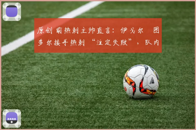 原创 前热刺主帅直言：伊戈尔・图多尔接手热刺 “注定失败”，队内氛围 “ toxic 至极”