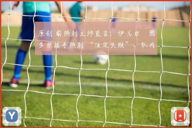 原创 前热刺主帅直言：伊戈尔・图多尔接手热刺 “注定失败”，队内氛围 “ toxic 至极”