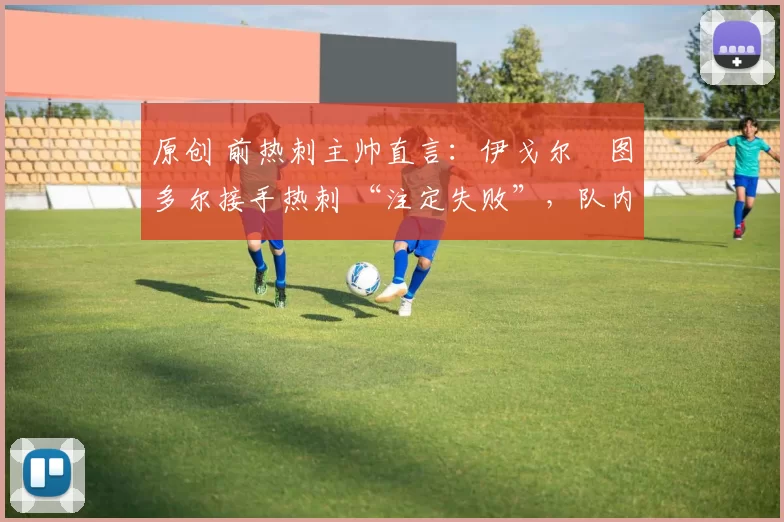 原创 前热刺主帅直言：伊戈尔・图多尔接手热刺 “注定失败”，队内氛围 “ toxic 至极”