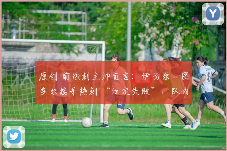 原创 前热刺主帅直言:伊戈尔・图多尔接手热刺 “注定失败”,队内氛围 “ toxic 至极”