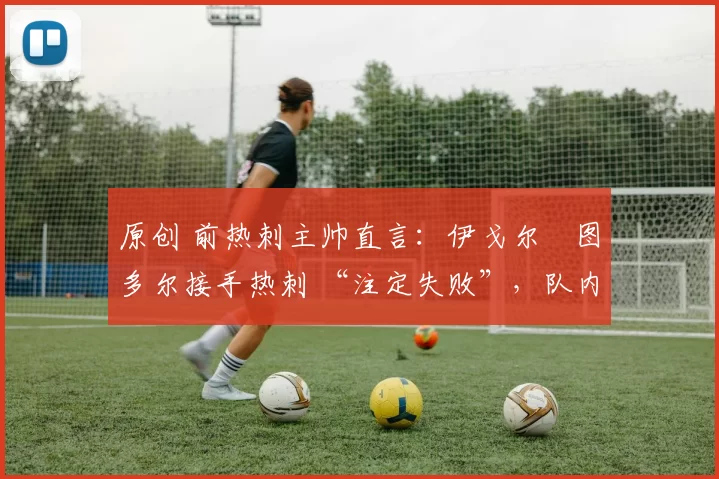 原创 前热刺主帅直言：伊戈尔・图多尔接手热刺 “注定失败”，队内氛围 “ toxic 至极”