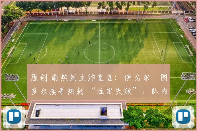 原创 前热刺主帅直言:伊戈尔・图多尔接手热刺 “注定失败”,队内氛围 “ toxic 至极”