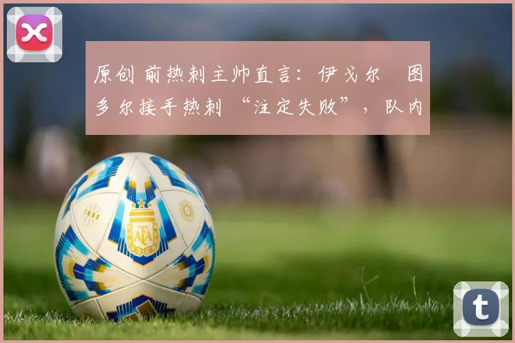 原创 前热刺主帅直言：伊戈尔・图多尔接手热刺 “注定失败”，队内氛围 “ toxic 至极”