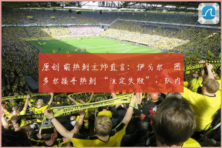 原创 前热刺主帅直言：伊戈尔・图多尔接手热刺 “注定失败”，队内氛围 “ toxic 至极”