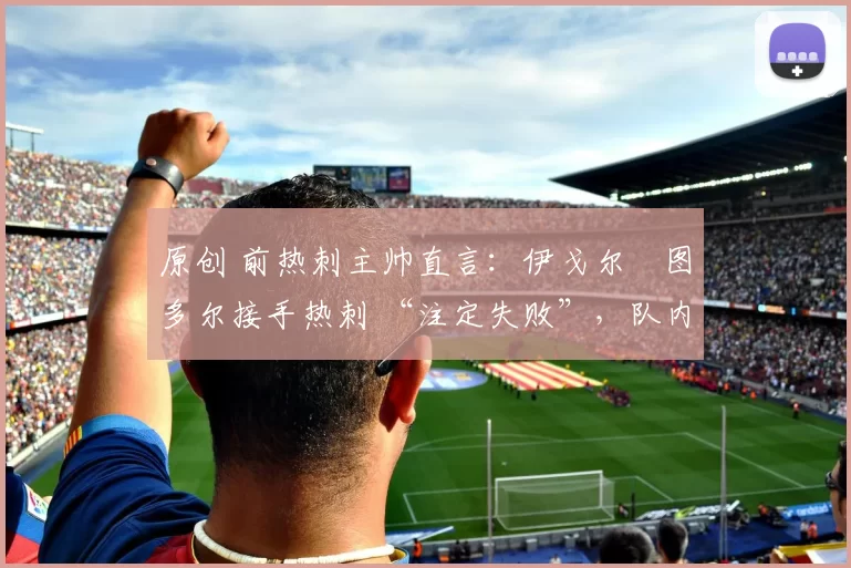 原创 前热刺主帅直言:伊戈尔・图多尔接手热刺 “注定失败”,队内氛围 “ toxic 至极”