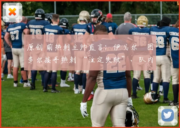 原创 前热刺主帅直言:伊戈尔・图多尔接手热刺 “注定失败”,队内氛围 “ toxic 至极”