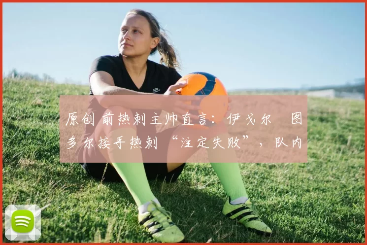 原创 前热刺主帅直言:伊戈尔・图多尔接手热刺 “注定失败”,队内氛围 “ toxic 至极”